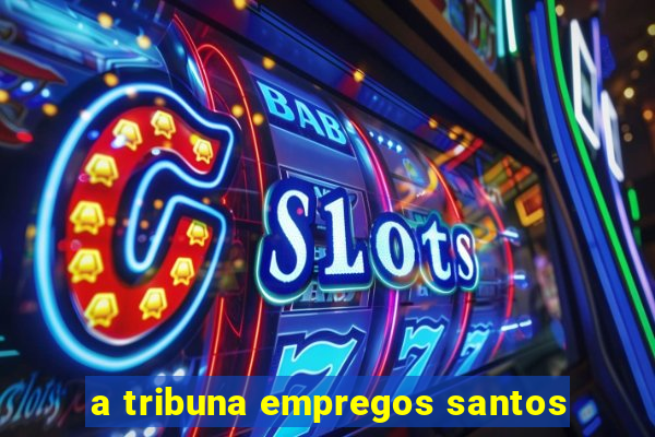 a tribuna empregos santos